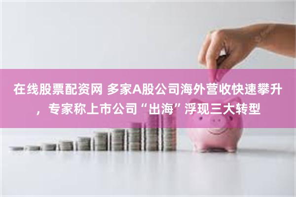 在线股票配资网 多家A股公司海外营收快速攀升,专家称上市公司“出海”浮现三大转型