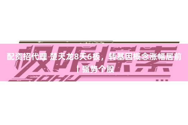 配资招代理 楚天龙8天6板，转基因概念涨幅居前丨强势个股