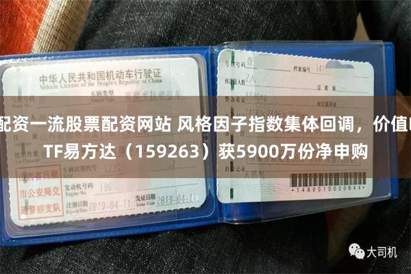 配资一流股票配资网站 风格因子指数集体回调，价值ETF易方达（159263）获5900万份净申购
