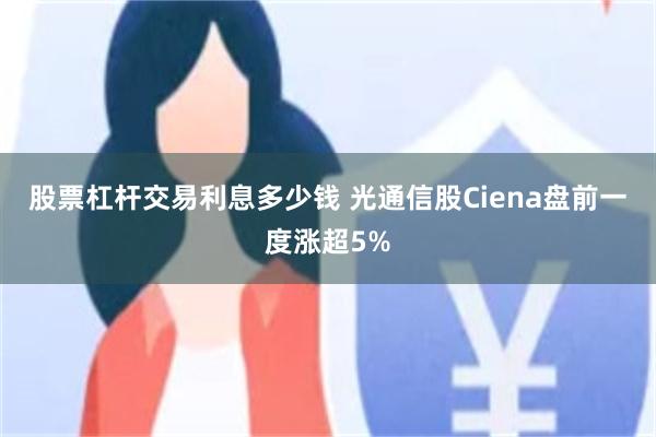 股票杠杆交易利息多少钱 光通信股Ciena盘前一度涨超5%
