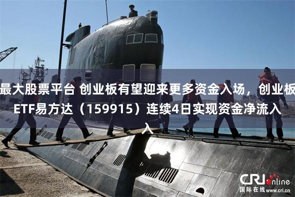 最大股票平台 创业板有望迎来更多资金入场，创业板ETF易方达（159915）连续4日实现资金净流入
