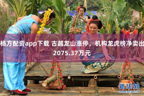 杨方配资app下载 古越龙山涨停，机构龙虎榜净卖出2075.37万元