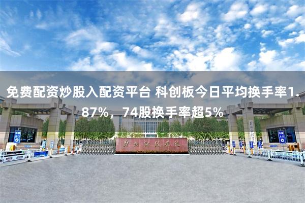 免费配资炒股入配资平台 科创板今日平均换手率1.87%，74股换手率超5%