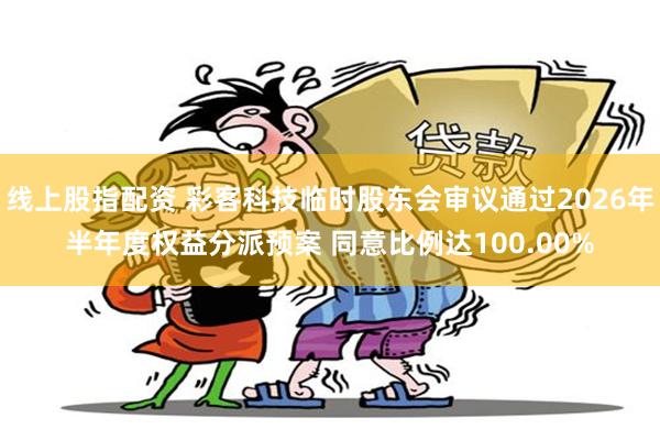 线上股指配资 彩客科技临时股东会审议通过2026年半年度权益分派预案 同意比例达100.00%
