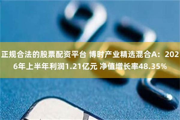 正规合法的股票配资平台 博时产业精选混合A：2026年上半年利润1.21亿元 净值增长率48.35%