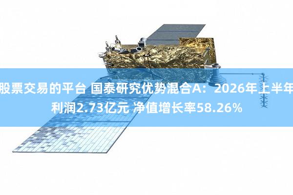 股票交易的平台 国泰研究优势混合A：2026年上半年利润2.73亿元 净值增长率58.26%