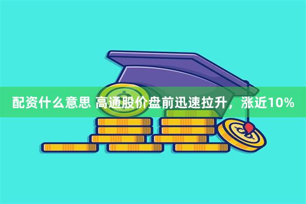 配资什么意思 高通股价盘前迅速拉升，涨近10%
