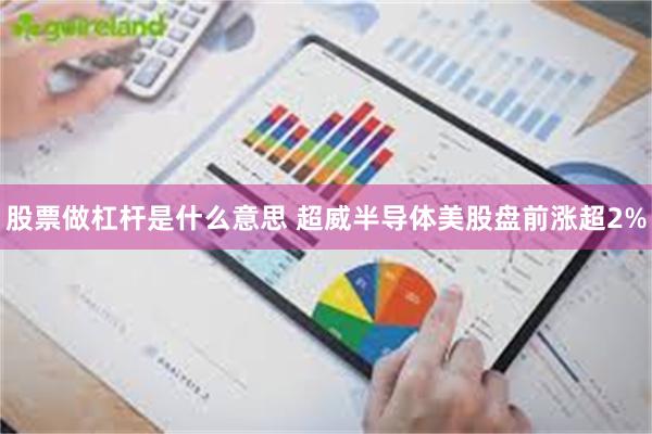 股票做杠杆是什么意思 超威半导体美股盘前涨超2%
