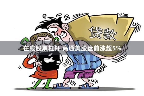 在线股票杠杆 高通美股盘前涨超5%