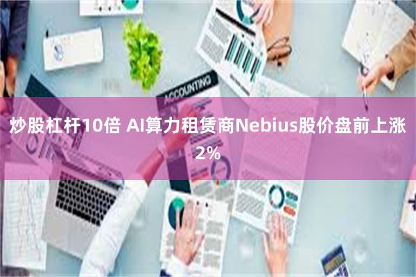 炒股杠杆10倍 AI算力租赁商Nebius股价盘前上涨2%
