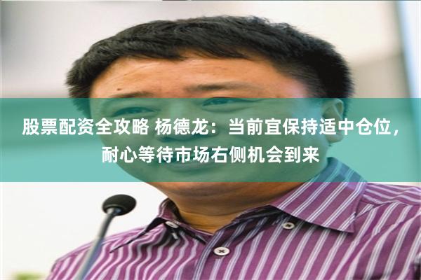 股票配资全攻略 杨德龙：当前宜保持适中仓位，耐心等待市场右侧机会到来