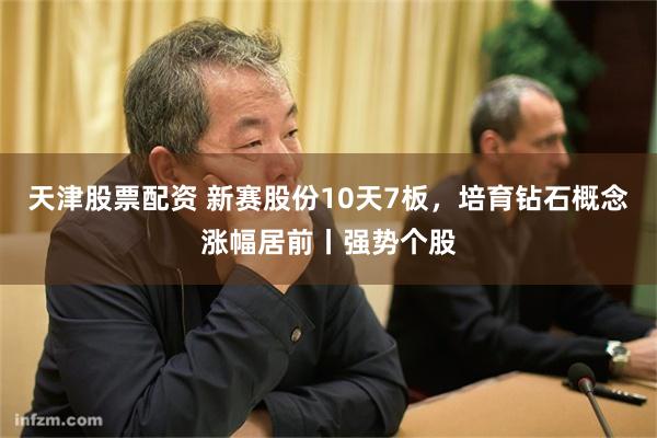 天津股票配资 新赛股份10天7板，培育钻石概念涨幅居前丨强势个股