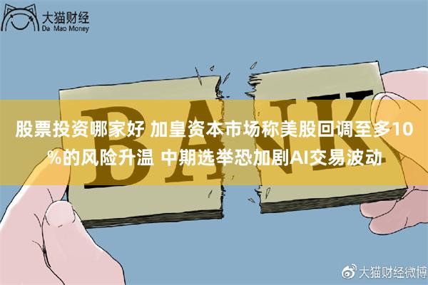 股票投资哪家好 加皇资本市场称美股回调至多10%的风险升温 中期选举恐加剧AI交易波动