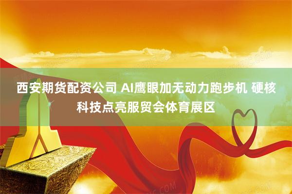 西安期货配资公司 AI鹰眼加无动力跑步机 硬核科技点亮服贸会体育展区