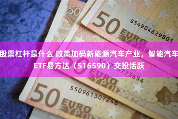 股票杠杆是什么 政策加码新能源汽车产业，智能汽车ETF易方达（516590）交投活跃
