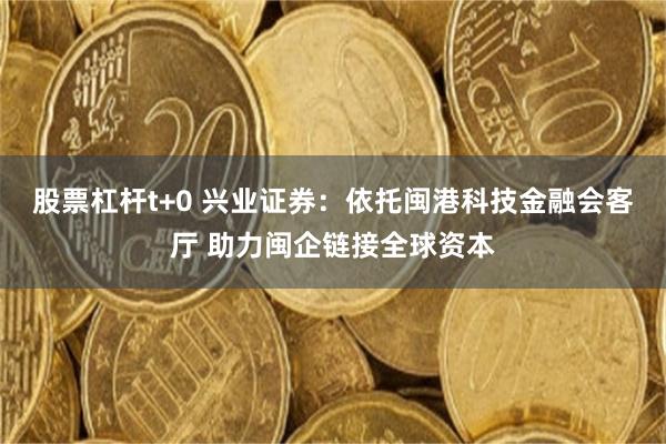 股票杠杆t+0 兴业证券：依托闽港科技金融会客厅 助力闽企链接全球资本