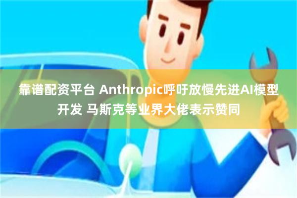 靠谱配资平台 Anthropic呼吁放慢先进AI模型开发 马斯克等业界大佬表示赞同