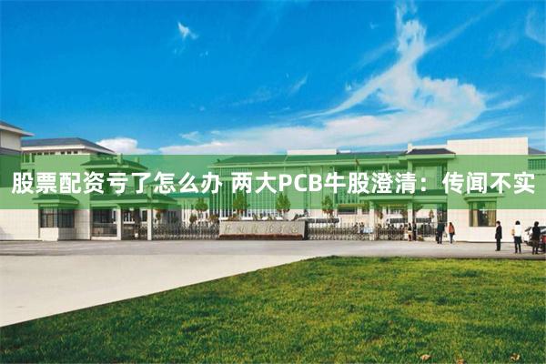 股票配资亏了怎么办 两大PCB牛股澄清：传闻不实