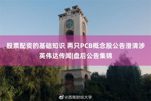 股票配资的基础知识 两只PCB概念股公告澄清涉英伟达传闻|盘后公告集锦
