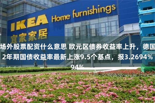 场外股票配资什么意思 欧元区债券收益率上升，德国2年期国债收益率最新上涨9.5个基点，报3.2694%