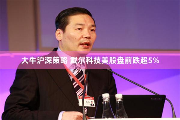 大牛沪深策略 戴尔科技美股盘前跌超5%