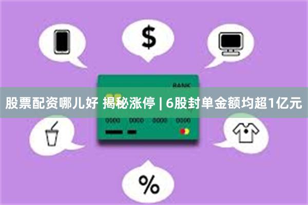 股票配资哪儿好 揭秘涨停 | 6股封单金额均超1亿元