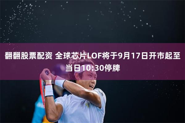 翻翻股票配资 全球芯片LOF将于9月17日开市起至当日10:30停牌